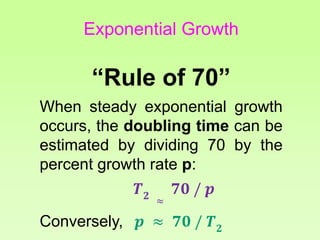 “Rule of 70”
When steady exponential growth
occurs, the doubling time can be
estimated by dividing 70 by the
percent growth rate p:
𝑻 𝟐 ≈
𝟕𝟎 / 𝒑
Conversely, 𝒑 ≈ 𝟕𝟎 / 𝑻 𝟐
Exponential Growth
 
