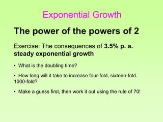 Exercise: The consequences of 3.5% p. a.
steady exponential growth
• What is the doubling time?
• How long will it take to increase four-fold, sixteen-fold.
1000-fold?
• Make a guess first, then work it out using the rule of 70!
The power of the powers of 2
Exponential Growth
 