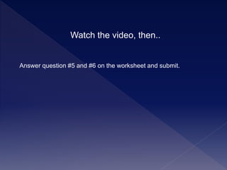 Answer question #5 and #6 on the worksheet and submit.
Watch the video, then..
 