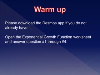 Please download the Desmos app if you do not
already have it.
Open the Exponential Growth Function worksheet
and answer question #1 through #4.
 