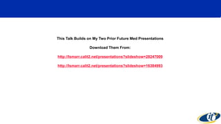 This Talk Builds on My Two Prior Future Med Presentations 
Download Them From: 
http://lsmarr.calit2.net/presentations?slideshow=28247009 
http://lsmarr.calit2.net/presentations?slideshow=16384993 
