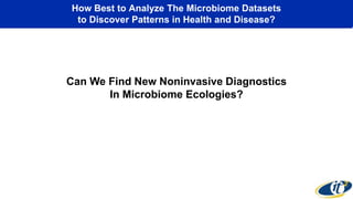 How Best to Analyze The Microbiome Datasets 
to Discover Patterns in Health and Disease? 
Can We Find New Noninvasive Diagnostics 
In Microbiome Ecologies? 
 