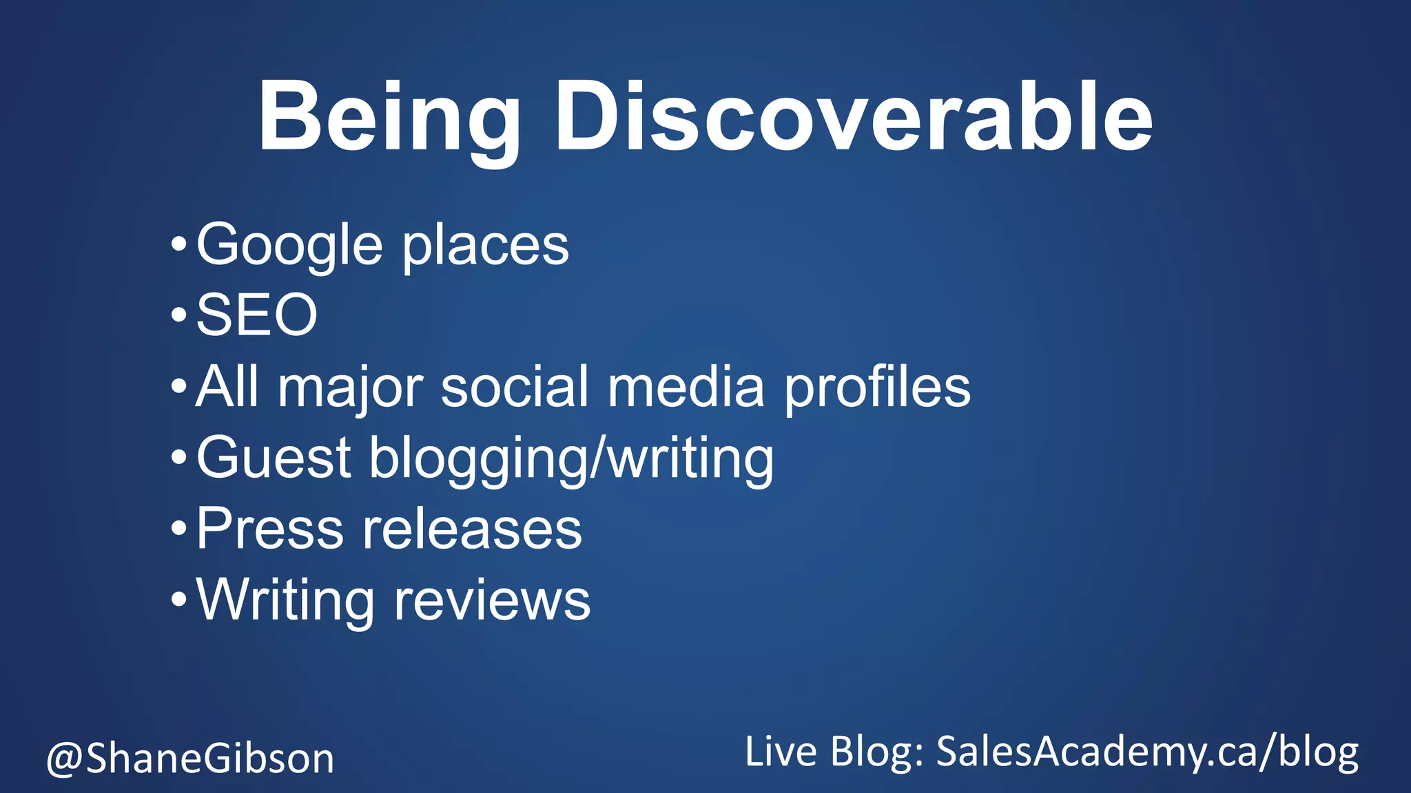 @ShaneGibson Live Blog: SalesAcademy.ca/blog
Being Discoverable
•Google places
•SEO
•All major social media profiles
•Guest blogging/writing
•Press releases
•Writing reviews
 