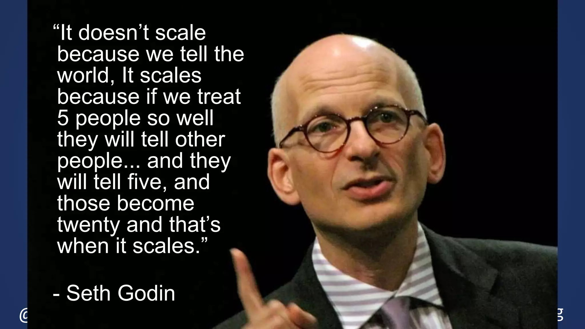 @ShaneGibson Live Blog: SalesAcademy.ca/blog
“It doesn’t scale
because we tell the
world, It scales
because if we treat
5 people so well
they will tell other
people... and they
will tell five, and
those become
twenty and that’s
when it scales.”
- Seth Godin
 