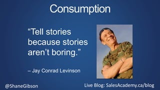 @ShaneGibson Live Blog: SalesAcademy.ca/blog
Consumption
“Tell stories
because stories
aren’t boring.”
– Jay Conrad Levinson
 