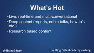 @ShaneGibson Live Blog: SalesAcademy.ca/blog
What’s Hot
•Live, real-time and multi-conversational
•Deep content (reports, entire talks, how-to’s
etc.)
•Research based content
 