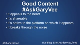 @ShaneGibson Live Blog: SalesAcademy.ca/blog
Good Content
#AskGaryVee
•It appeals to the heart
•It’s shareable
•It’s nativ...