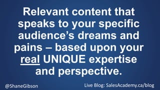 @ShaneGibson Live Blog: SalesAcademy.ca/blog
Relevant content that
speaks to your specific
audience’s dreams and
pains – b...