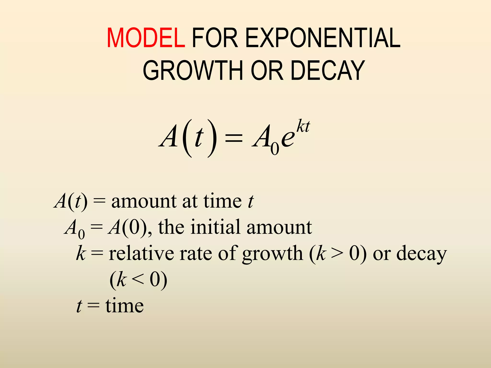 MODEL FOR EXPONENTIAL
GROWTH OR DECAY
  0
kt
A t A e

A(t) = amount at time t
A0 = A(0), the initial amount
k = relative rate of growth (k > 0) or decay
(k < 0)
t = time
 
