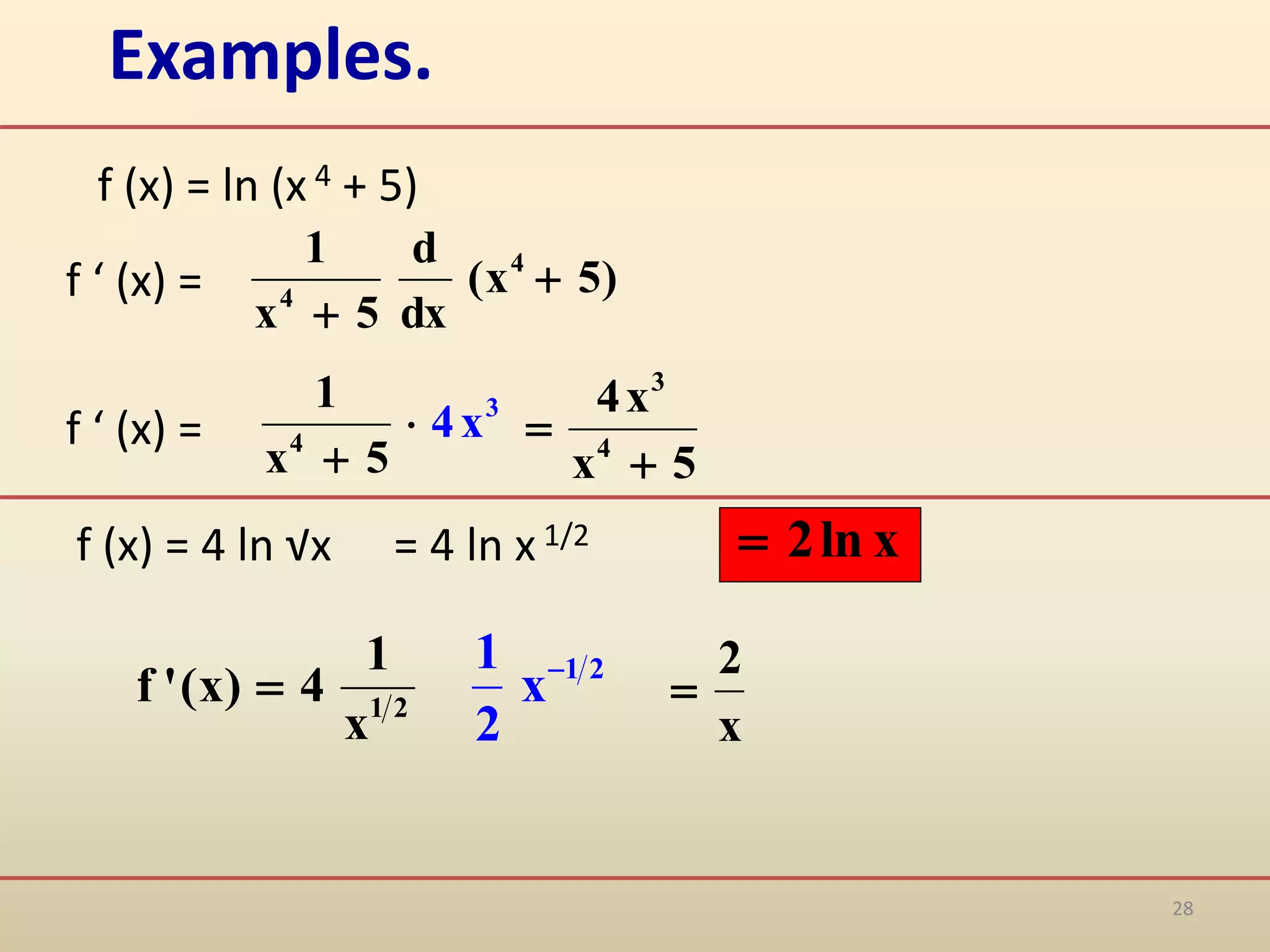 28
Examples.
f (x) = ln (x 4 + 5)
f (x) = 4 ln √x
f ‘ (x) = )
5
x
(
dx
d
5
x
1 4
4


f ‘ (x) = 4
3
1
x 5
4x


2
1
x
1
4
)
x
(
'
f 
x
2

= 4 ln x 1/2
5
x
x
4
4
3


x
ln
2

1 2
1
x
2

 