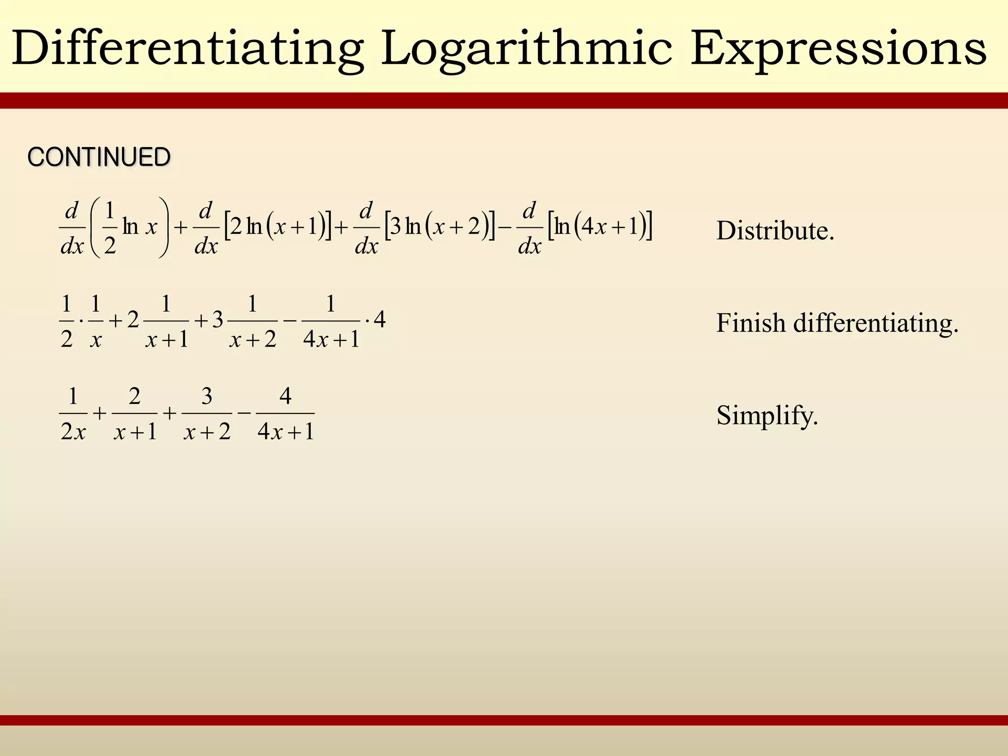 Differentiating Logarithmic Expressions
Distribute.
CONTINUED
 
   
   
 
1
4
ln
2
ln
3
1
ln
2
ln
2
1












x
dx
d
x
dx
d
x
dx
d
x
dx
d
Finish differentiating.
4
1
4
1
2
1
3
1
1
2
1
2
1








x
x
x
x
Simplify.
1
4
4
2
3
1
2
2
1






x
x
x
x
 