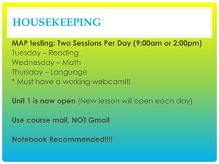 HOUSEKEEPING
MAP testing: Two Sessions Per Day (9:00am or 2:00pm)
Tuesday – Reading
Wednesday – Math
Thursday – Language
* Must have a working webcam!!!
Unit 1 is now open (New lesson will open each day)
Use course mail, NOT Gmail
Notebook Recommended!!!!
 