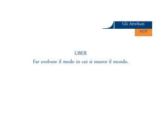 Gli AttributiGli Attributi
MTPMTP
UBER
Ars et Inventio
UBER
Far evolvere il modo in cui si muove il mondo.
 