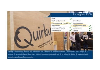 Le migliori ExOs
Ars et Inventio
Quirky – Community dedicata agli inventori e con l’obiettivo di rendere accessibile l’invenzione a tutti. Ha più di 1
milione di iscritti che hanno dato vita a 286.000 invenzioni, generando più di 10 milioni di dollari di pagamenti sulla
piattaforma dedicata alla community.
 