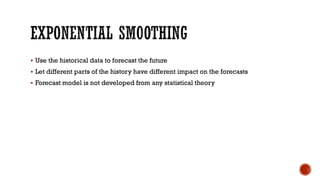  Use the historical data to forecast the future
 Let different parts of the history have different impact on the forecasts
 Forecast model is not developed from any statistical theory
 