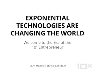 EXPONENTIAL
TECHNOLOGIES ARE
CHANGING THE WORLD
Welcome to the Era of the
10x
Entrepreneur
+Chris Mohritz | chris@mohritz.co
 