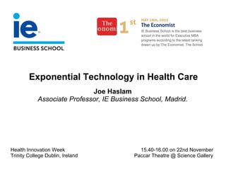 Exponential Technology in Health Care
Joe Haslam
Associate Professor, IE Business School, Madrid.
Health Innovation Week
Trinity College Dublin, Ireland
15.40-16.00 on 22nd November
Paccar Theatre @ Science Gallery
 