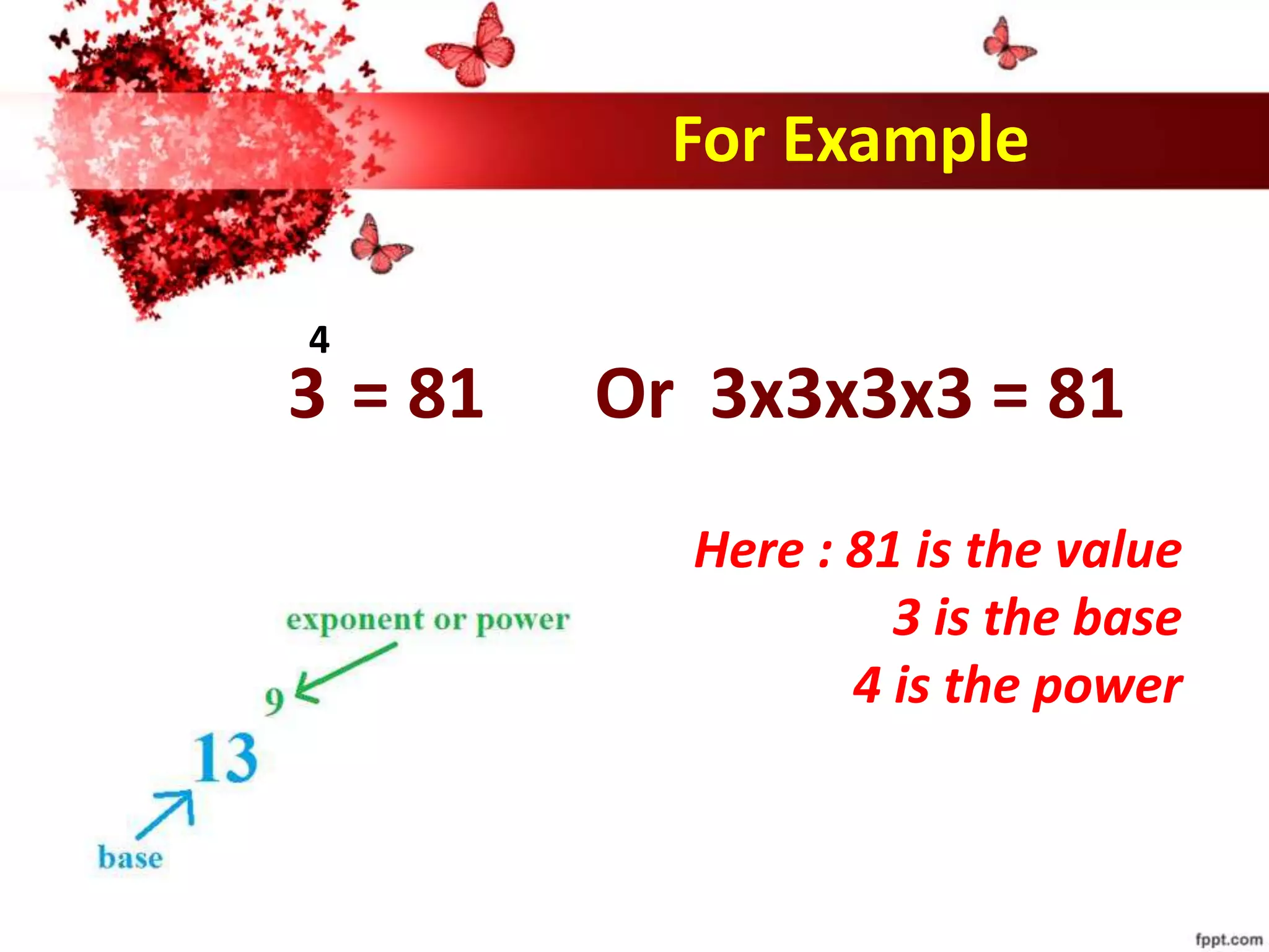 For Example
4
3 = 81 Or 3x3x3x3 = 81
Here : 81 is the value
3 is the base
4 is the power
 