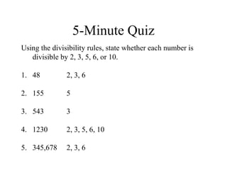 5-Minute Quiz
Using the divisibility rules, state whether each number is
   divisible by 2, 3, 5, 6, or 10.

1. 48          2, 3, 6

2. 155         5

3. 543         3

4. 1230        2, 3, 5, 6, 10

5. 345,678     2, 3, 6
 