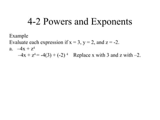 4-2 Powers and Exponents
Example
Evaluate each expression if x = 3, y = 2, and z = -2.
a. –4x + z4
   –4x + z4 = -4(3) + (-2) 4 Replace x with 3 and z with –2.
 