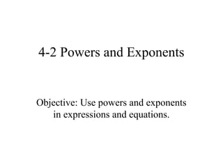 4-2 Powers and Exponents


Objective: Use powers and exponents
   in expressions and equations.
 