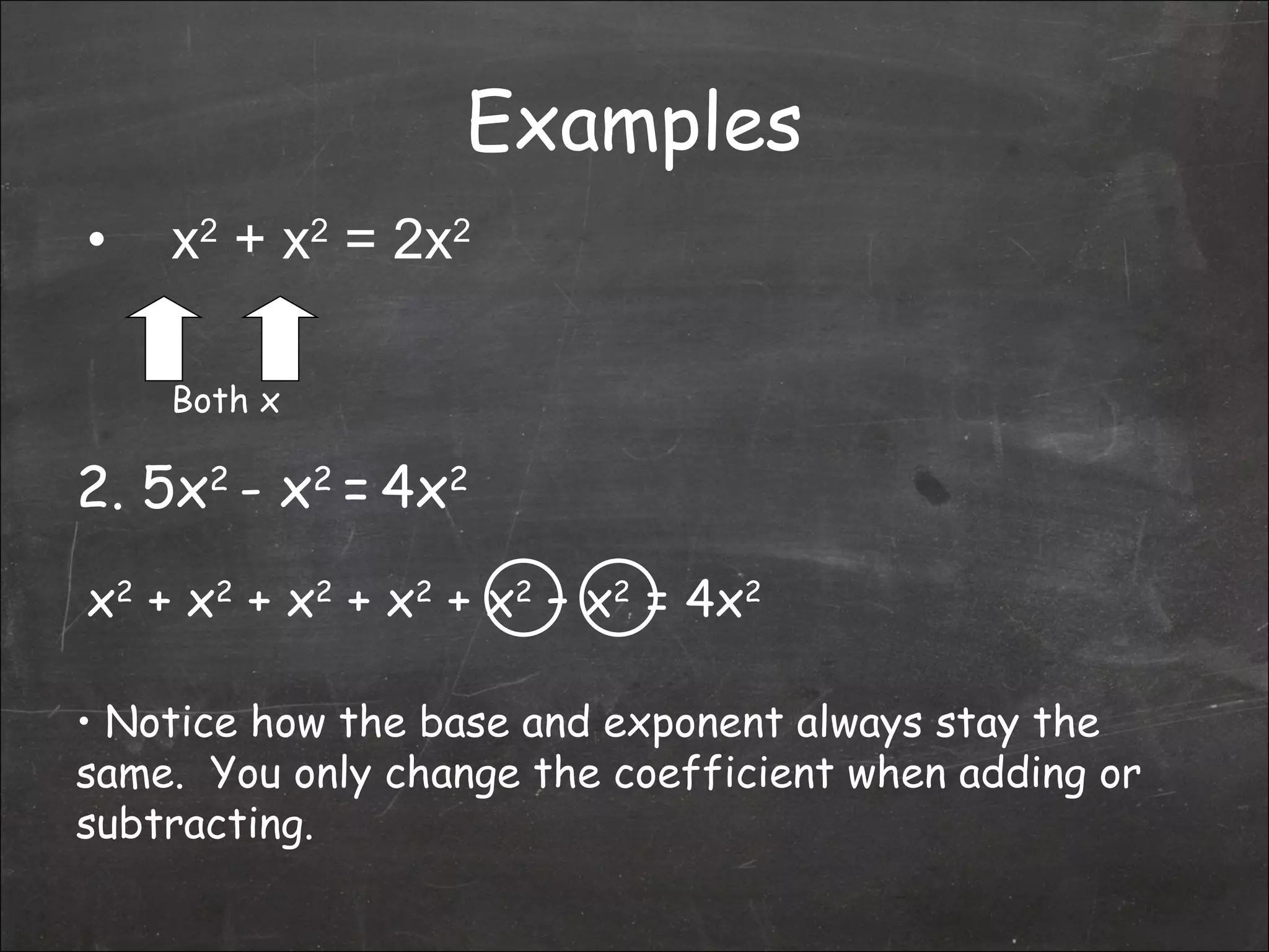 Examples x 2  + x 2  = 2x 2 2. 5x 2  - x 2  =   4x 2 Notice how the base and exponent always stay the same.  You only change the coefficient when adding or subtracting. Both x x 2  + x 2  + x 2  + x 2  + x 2  – x 2  = 4x 2 