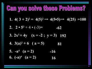 1. 4( 3 + 2)2
=
2. 2 • 52
+ 4 • (-3)=
3. 2x3
+ 4y (x = -2 ; y = 3)
4. 3(a)2
+ 6 ( a = 5)
5. -a4
(a = 2)
6. (-a)4
(a = 2)
4(5)2
4(5•5) 4(25) =100
-62
192
81
-16
16
 