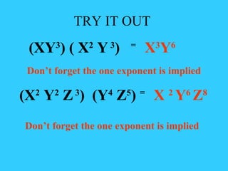 TRY IT OUT (XY 3 ) ( X 2  Y  3 )   =  X 3 Y 6 Don’t forget the one exponent is implied (X 2  Y 2  Z  3 )  (Y 4  Z 5 )  =  X  2  Y 6  Z 8 Don’t forget the one exponent is implied 