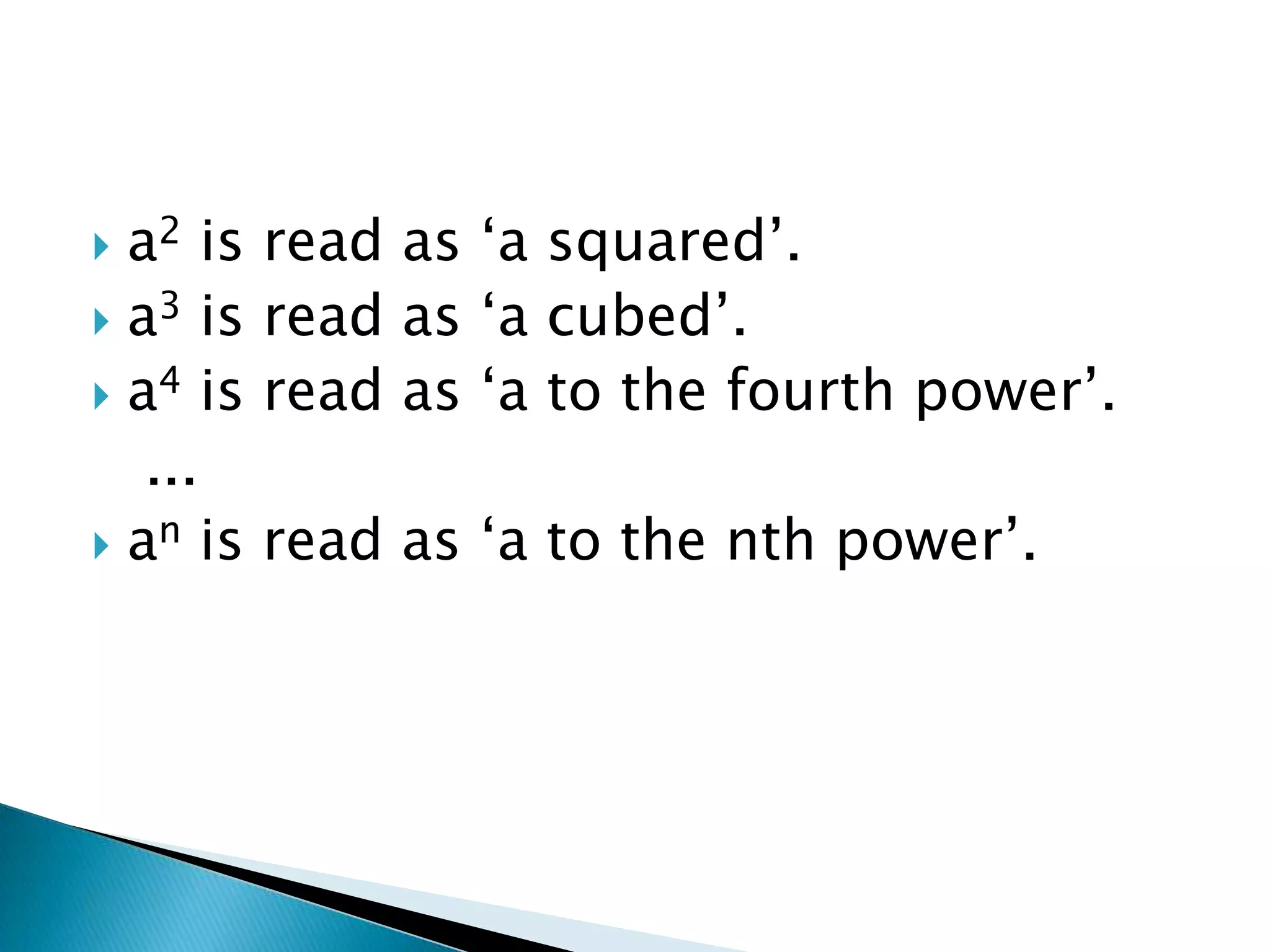  a2 is   read as ‘a squared’.
 a3 is   read as ‘a cubed’.
 a4 is   read as ‘a to the fourth power’.
   ...
 an is   read as ‘a to the nth power’.
 