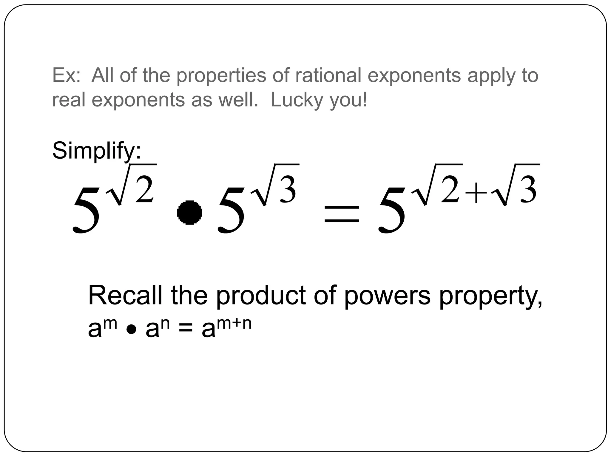 Ex: All of the properties of rational exponents apply to
real exponents as well. Lucky you!

Simplify:
         2                3                 2        3
  5               5                  5
    Recall the product of powers property,
    am an = am+n
 