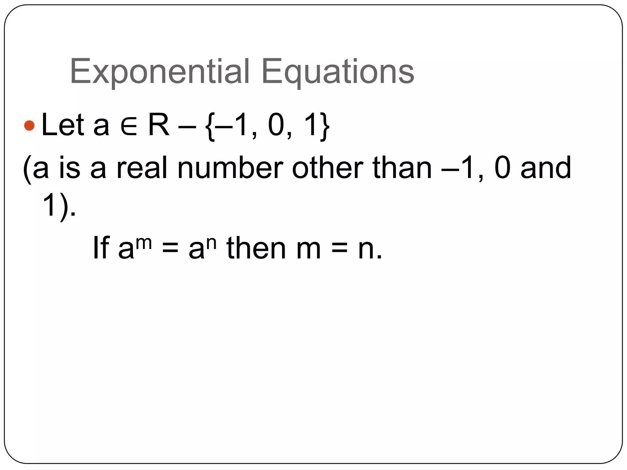 Exponential Equations
 Let a ∈ R – {–1, 0, 1}
(a is a real number other than –1, 0 and
 1).
      If am = an then m = n.
 