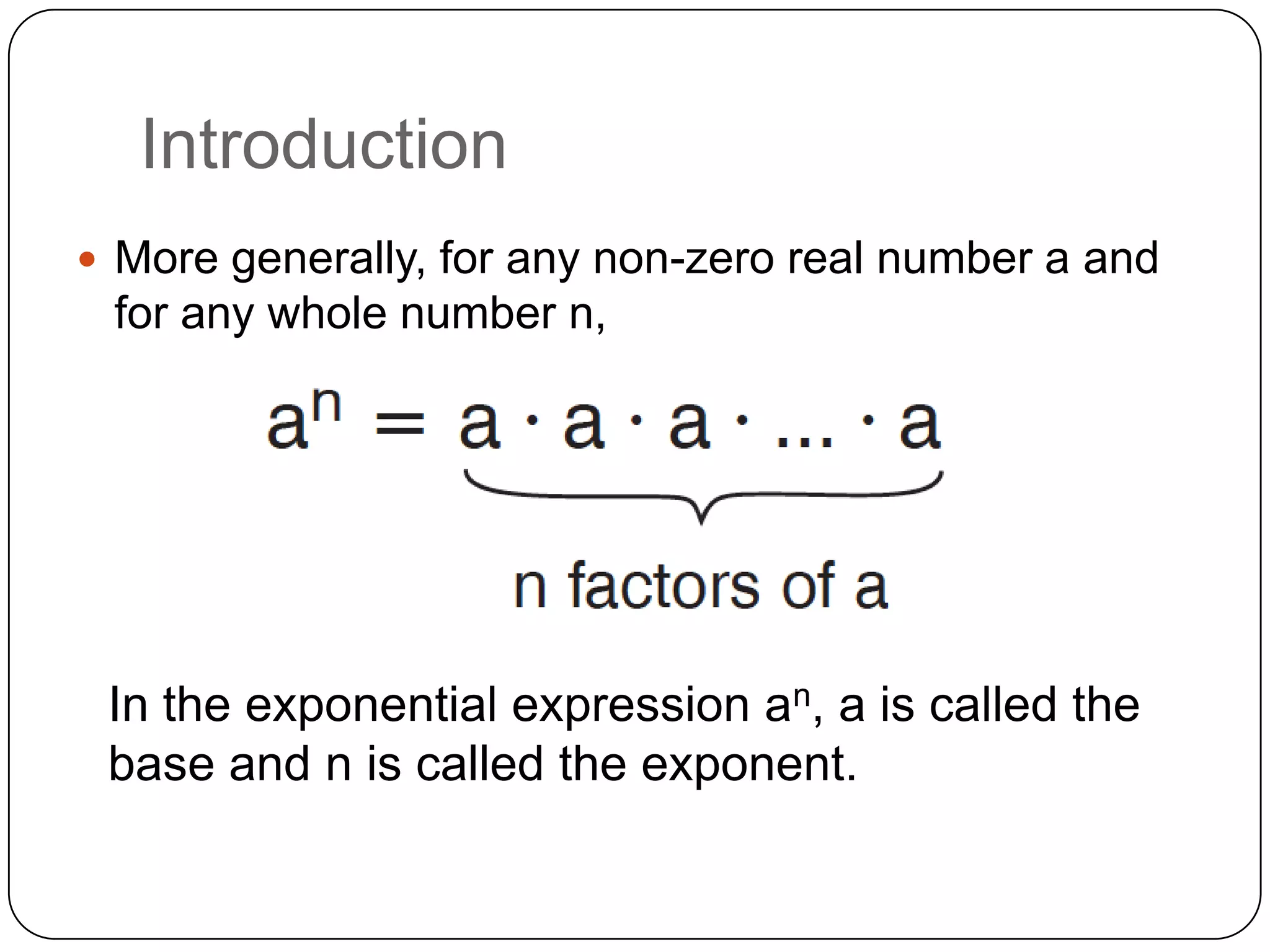 Introduction
 More generally, for any non-zero real number a and
 for any whole number n,




 In the exponential expression an, a is called the
 base and n is called the exponent.
 
