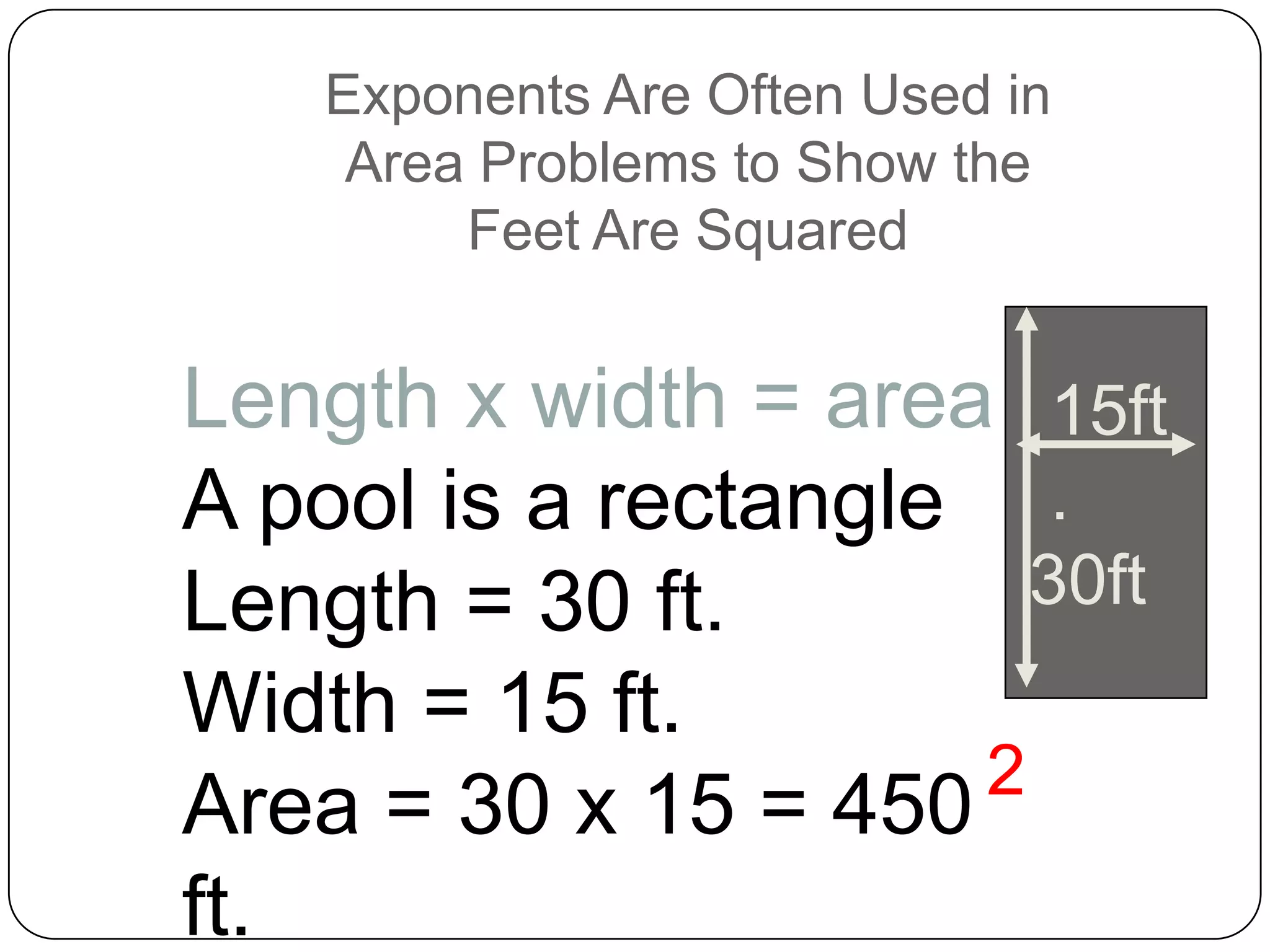 Exponents Are Often Used in
    Area Problems to Show the
        Feet Are Squared


Length x width = area 15ft
A pool is a rectangle .
Length = 30 ft.        30ft
Width = 15 ft.
                     2
Area = 30 x 15 = 450
ft.
 