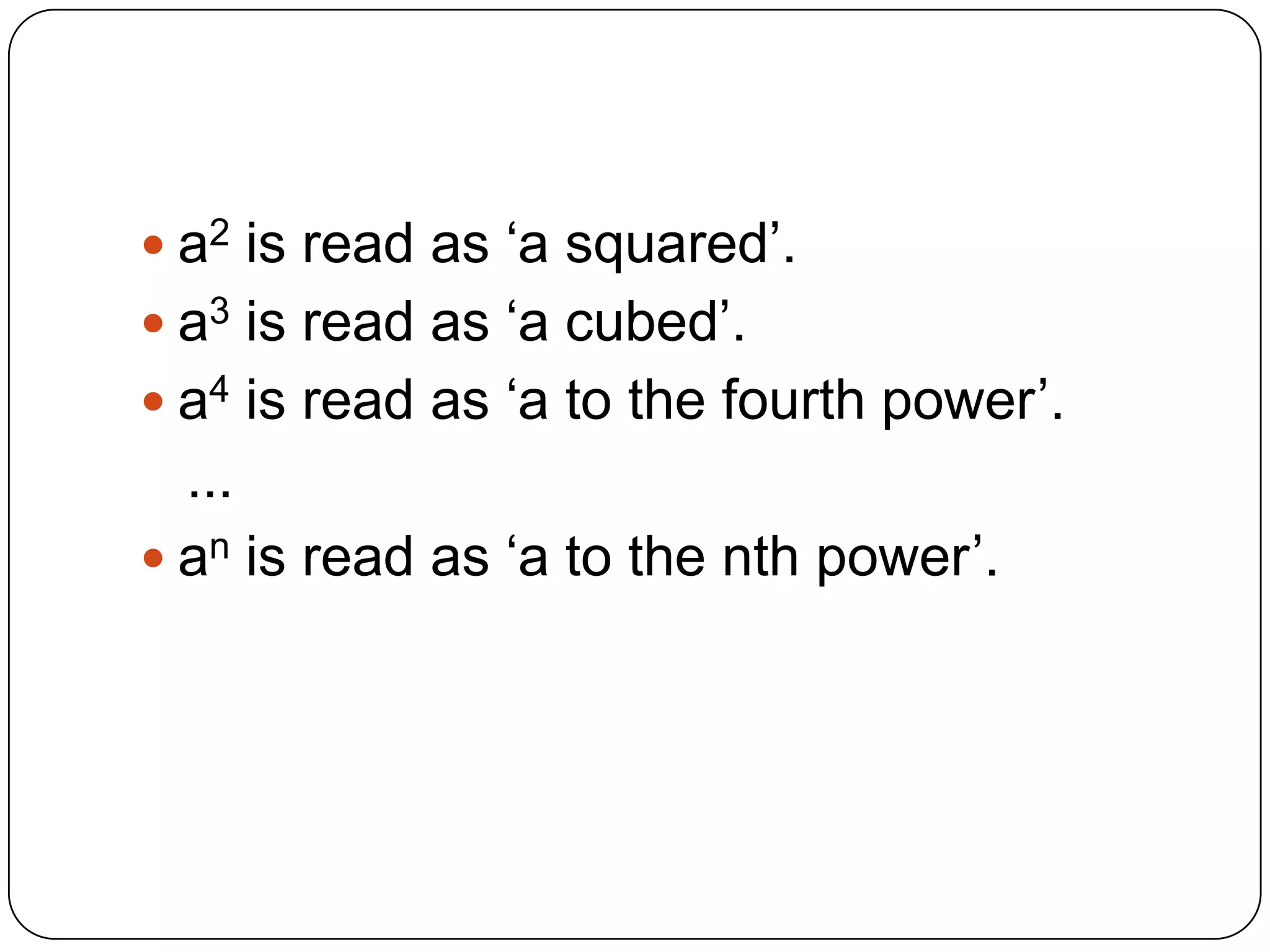  a2 is read as ‘a squared’.
 a3 is read as ‘a cubed’.
 a4 is read as ‘a to the fourth power’.
  ...
 an is read as ‘a to the nth power’.
 