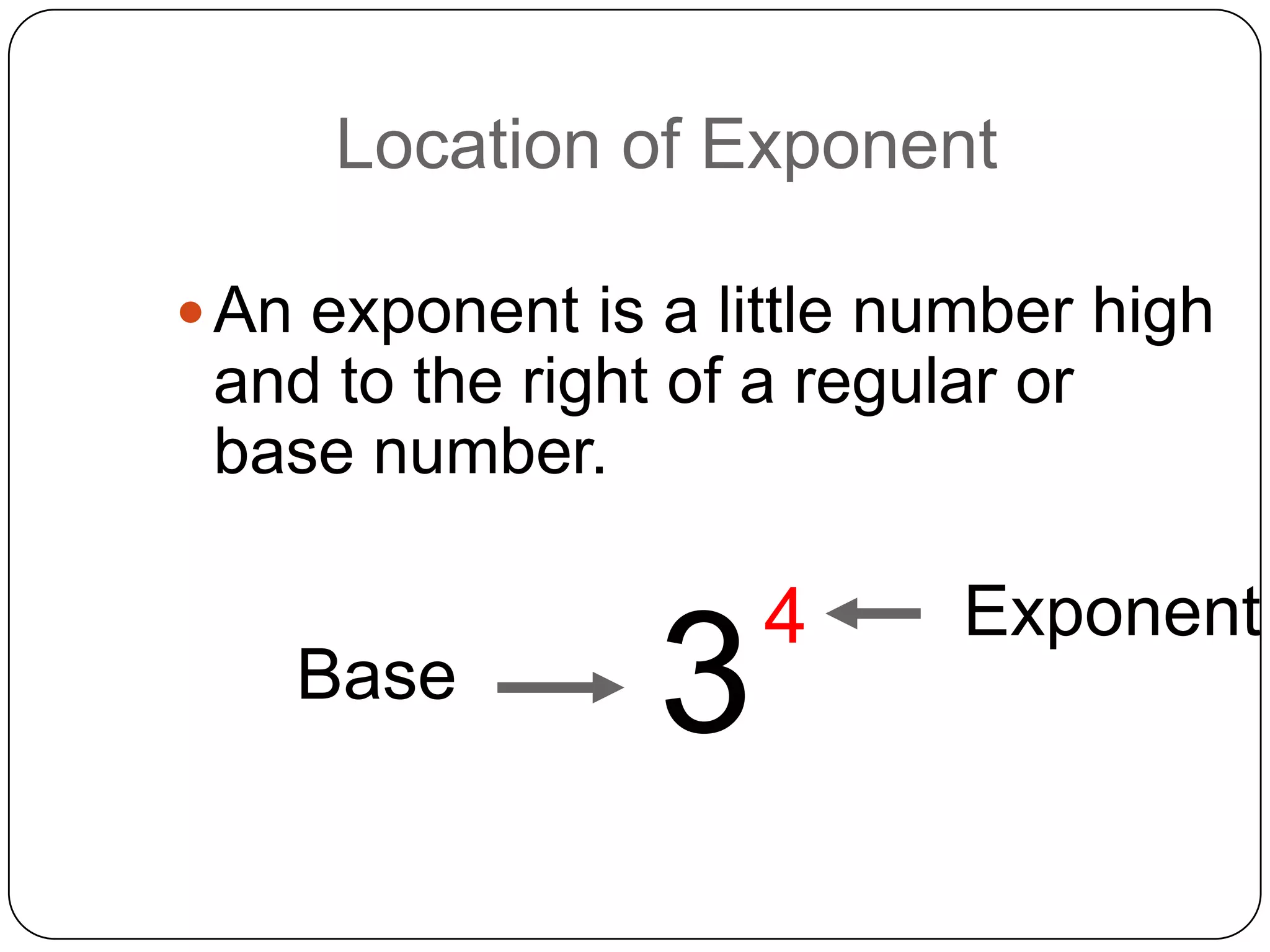 Location of Exponent

 An exponent is a little number high
 and to the right of a regular or
 base number.

                     4      Exponent
    Base         3
 