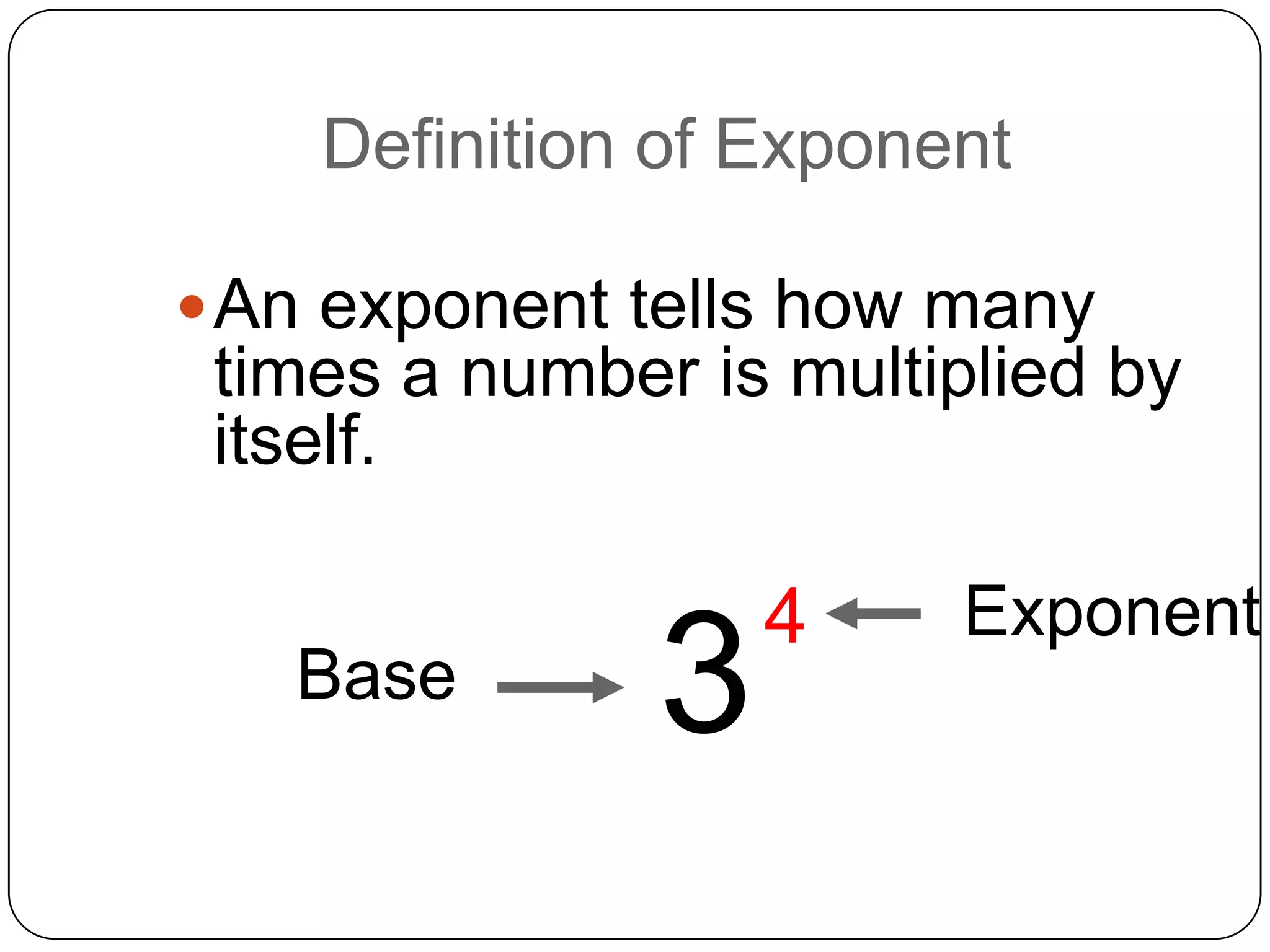 Definition of Exponent

 An exponent tells how many
 times a number is multiplied by
 itself.

                   4    Exponent
   Base        3
 