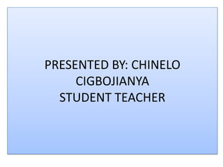 PRESENTED BY: CHINELO
     CIGBOJIANYA
  STUDENT TEACHER
 