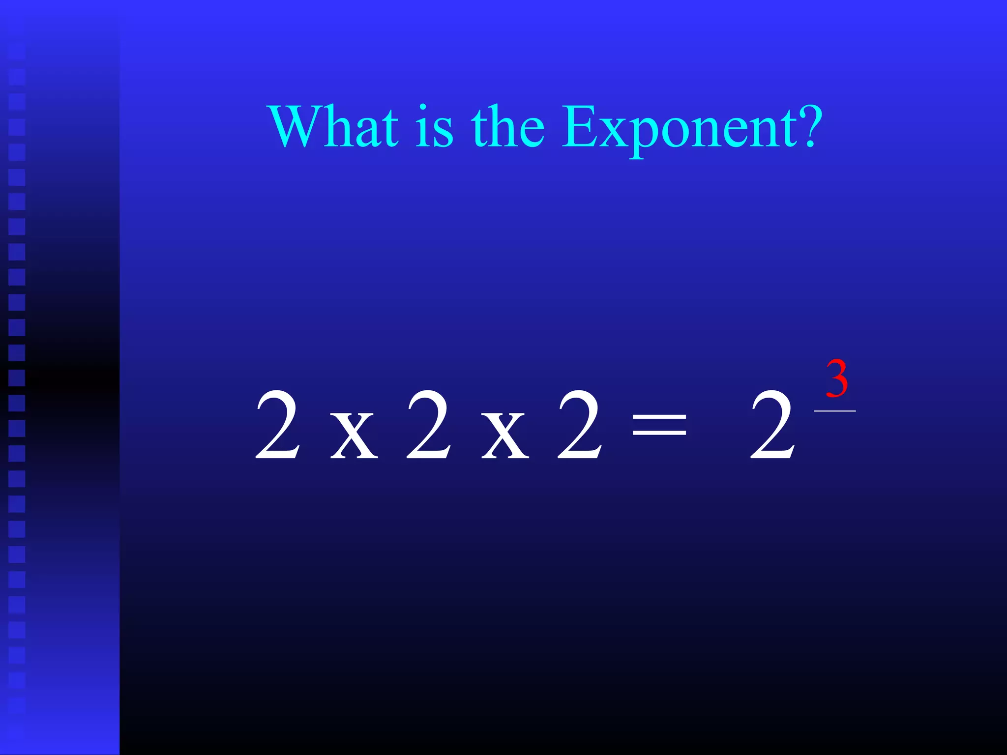 What is the Exponent?
2 x 2 x 2 = 2
3
 