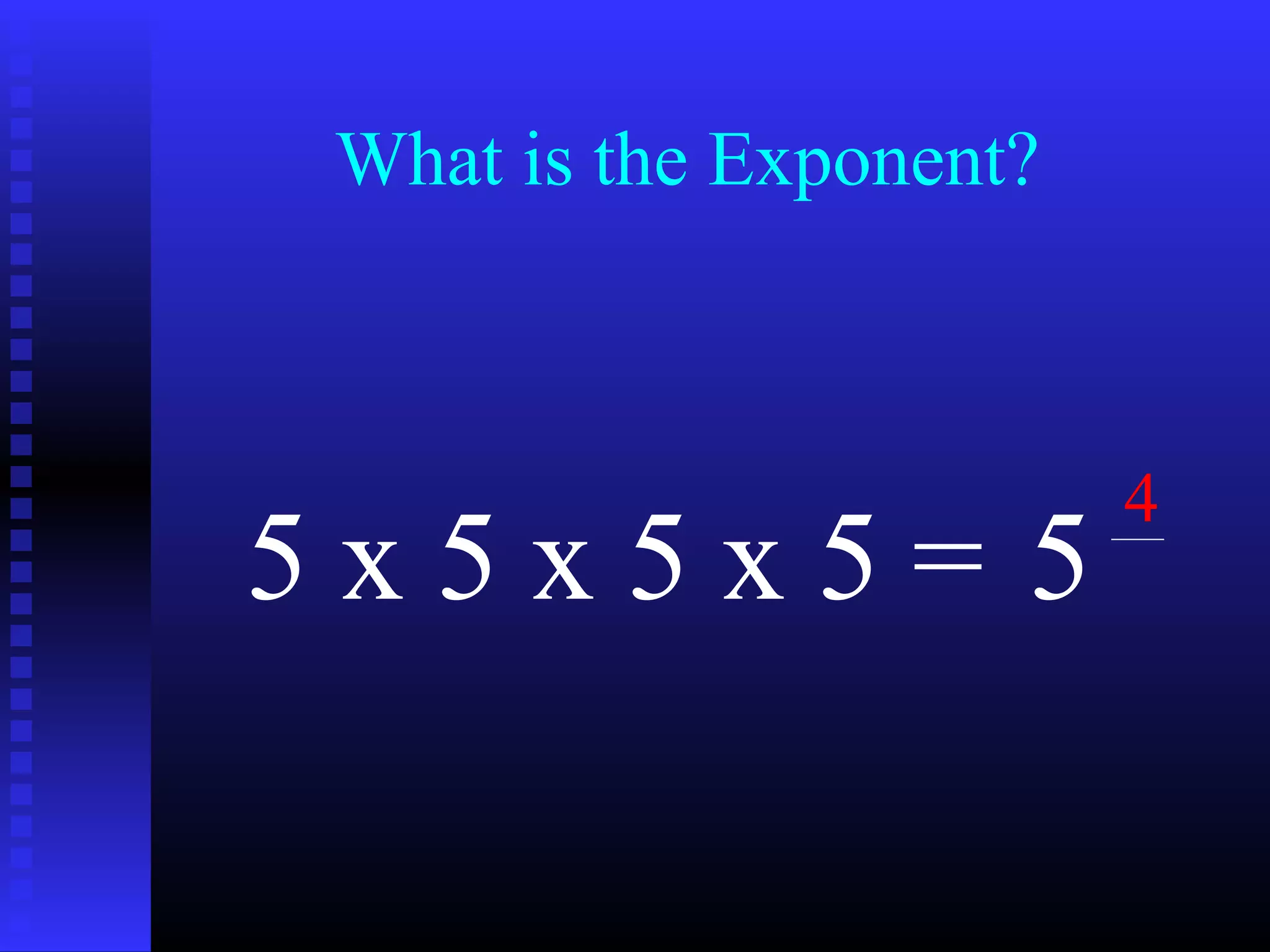 What is the Exponent?
5 x 5 x 5 x 5 = 5
4
 