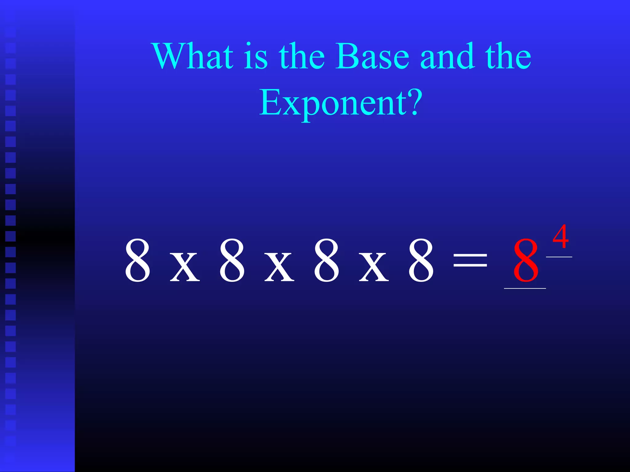 What is the Base and the
Exponent?
8 x 8 x 8 x 8 = 8
4
 