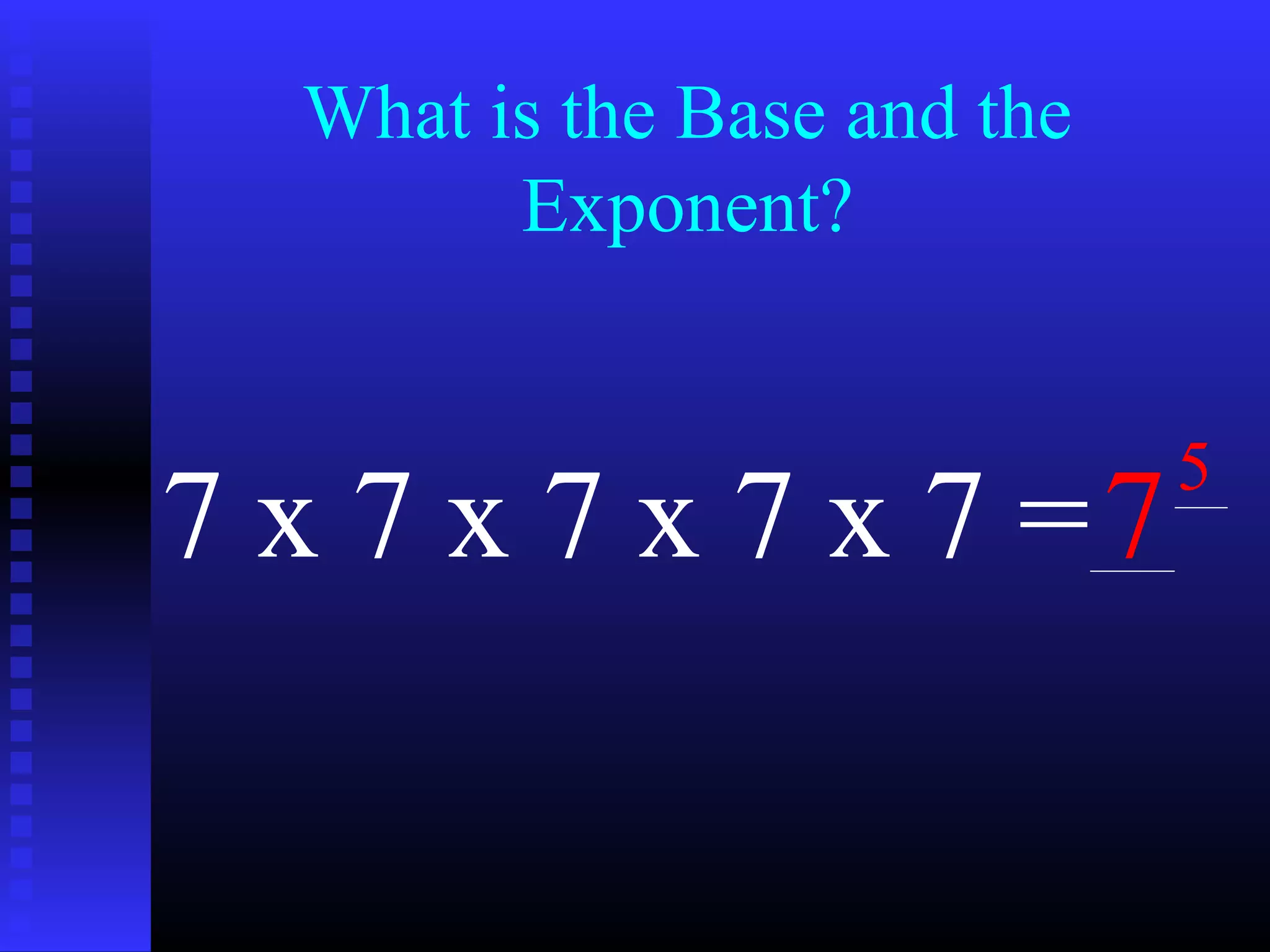 What is the Base and the
Exponent?
7 x 7 x 7 x 7 x 7 =7
5
 