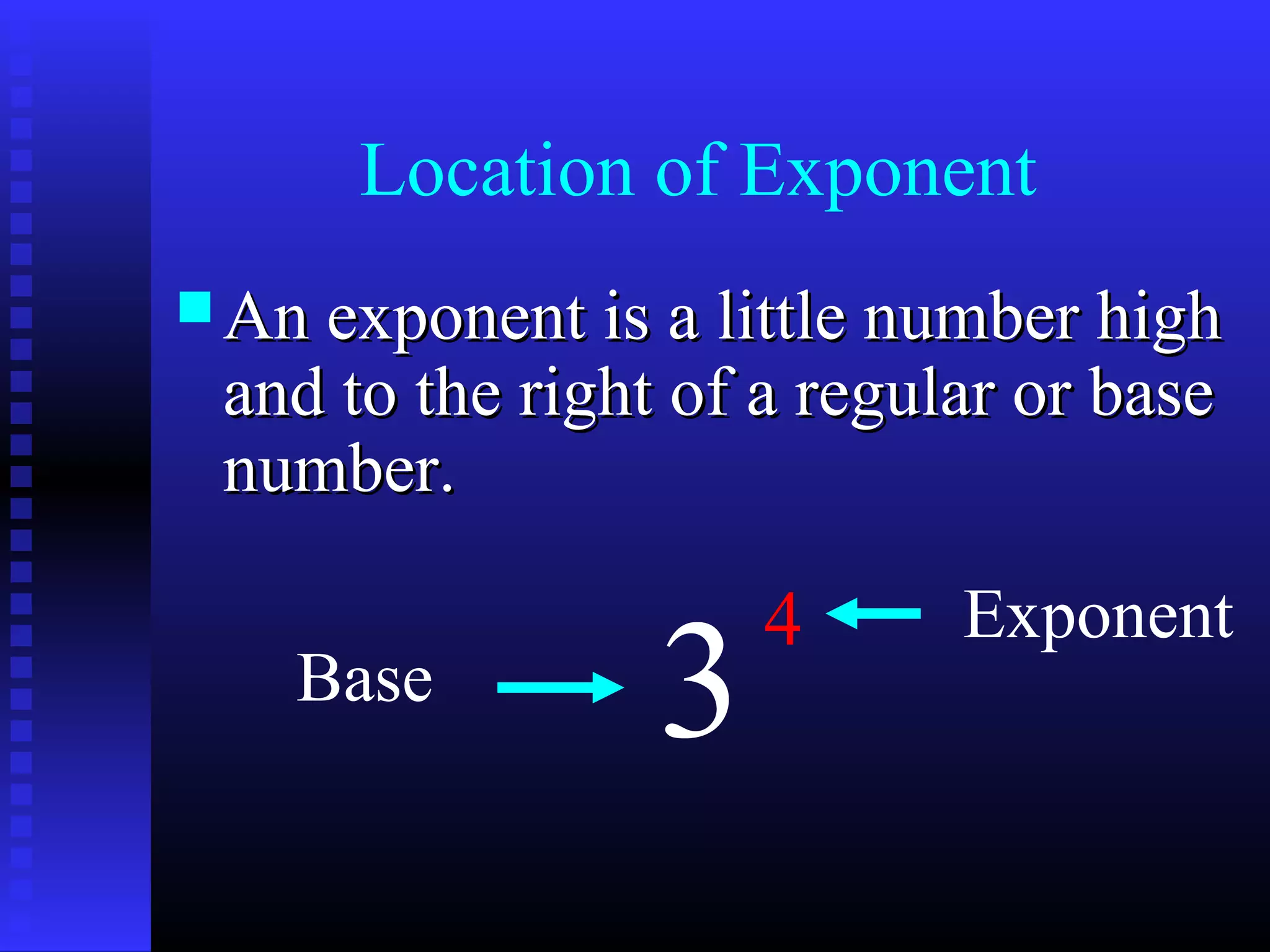 Location of Exponent
 An exponent is a little number highAn exponent is a little number high
and to the right of a regular or baseand to the right of a regular or base
number.number.
3
4
Base
Exponent
 
