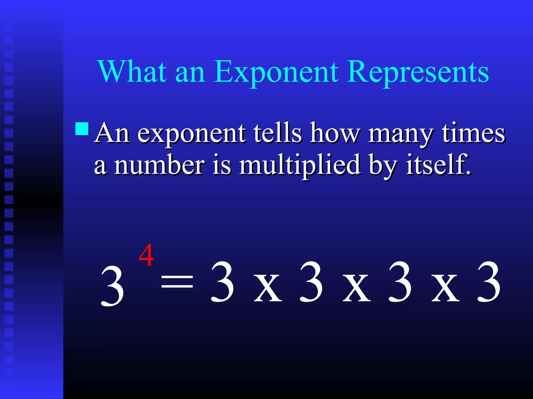 What an Exponent Represents
 An exponent tells how many timesAn exponent tells how many times
a number is multiplied by itself.a number is multiplied by itself.
3
4
= 3 x 3 x 3 x 3
 
