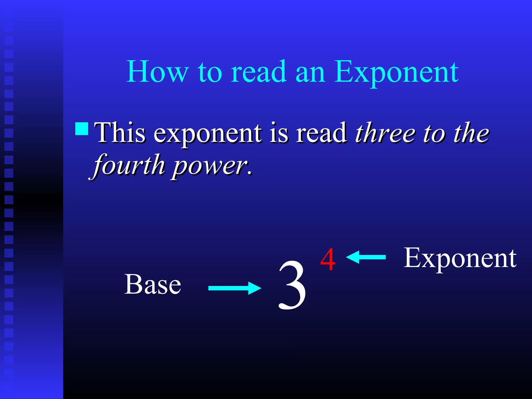 How to read an Exponent
 This exponent is readThis exponent is read three to thethree to the
fourth power.fourth power.
3
4
Base
Exponent
 