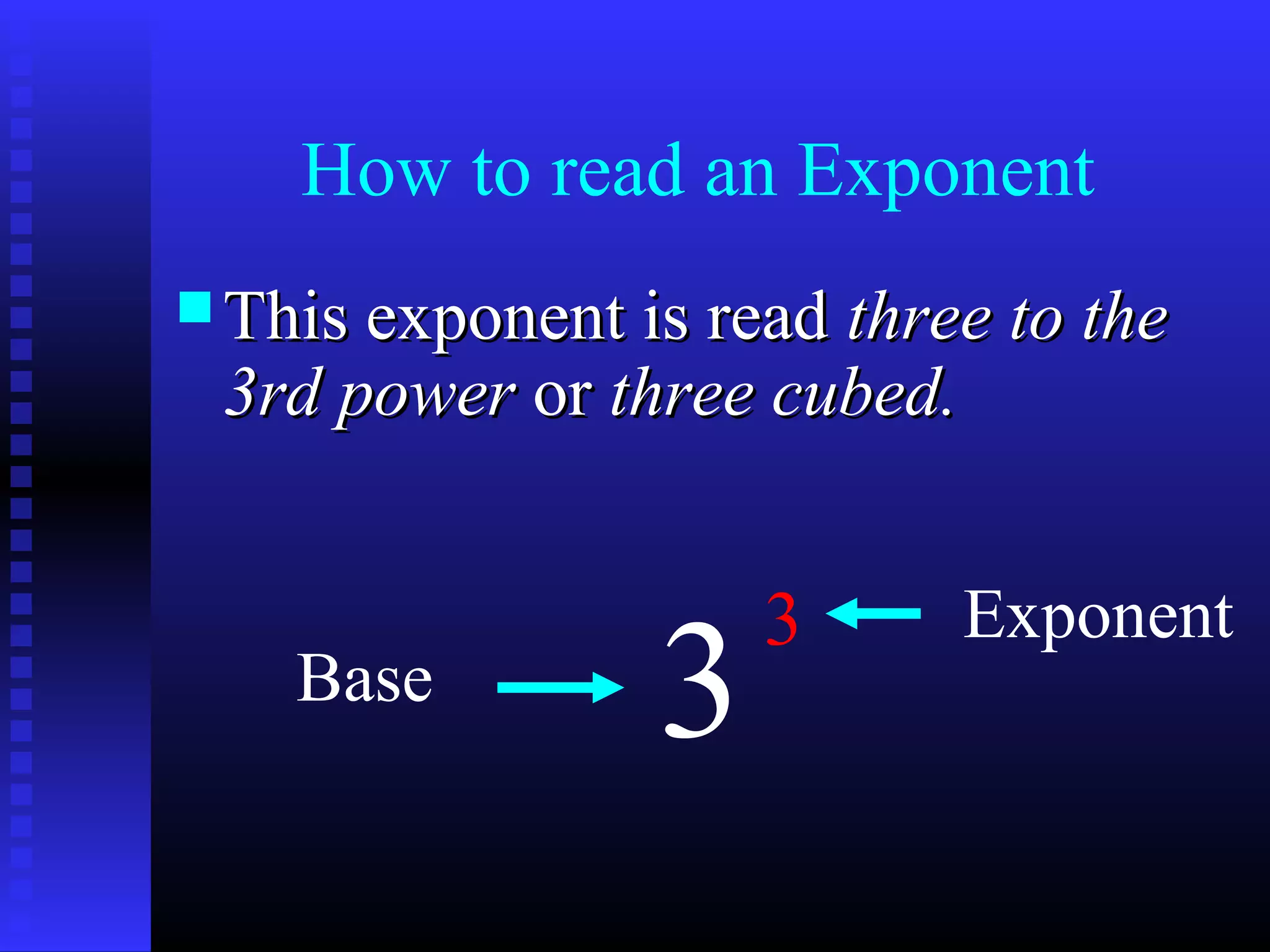 How to read an Exponent
 This exponent is readThis exponent is read three to thethree to the
3rd power3rd power oror three cubed.three cubed.
3
3
Base
Exponent
 