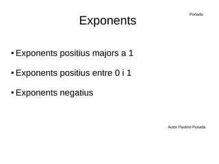 Exponents
● Exponents positius majors a 1
● Exponents positius entre 0 i 1
● Exponents negatius
Autor Paulino Posada
Portada
 