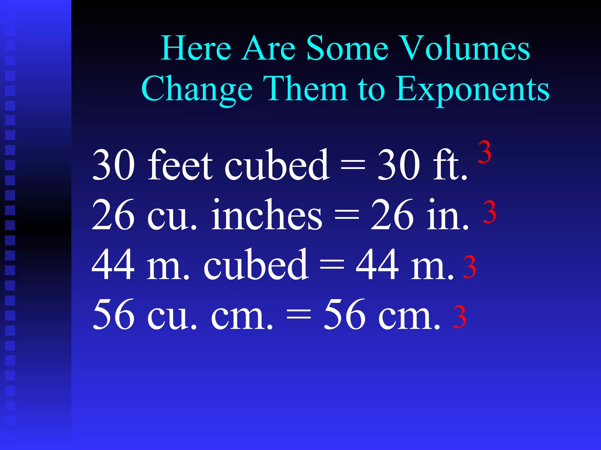 Here Are Some Volumes Change Them to Exponents 30 feet cubed = 30 ft. 26 cu. inches = 26 in. 44 m. cubed = 44 m. 56 cu. cm. = 56 cm.  3 3 3 3 