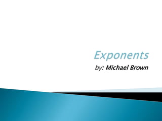 Exponents by: Michael Brown  