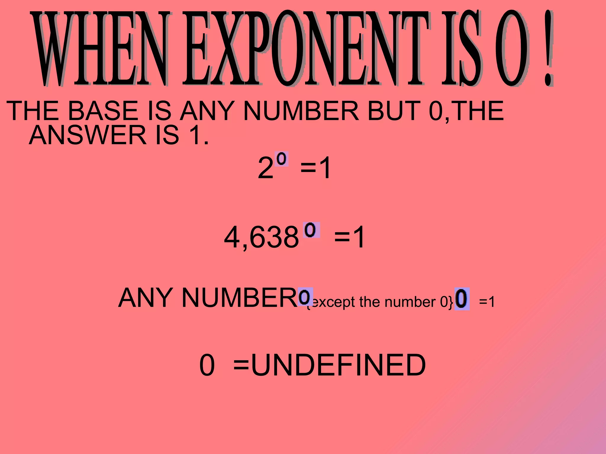 THE BASE IS ANY NUMBER BUT 0,THE  ANSWER IS 1. 2  =1 4,638  =1 ANY NUMBER  {except the number 0}  =1 0  =UNDEFINED WHEN EXPONENT IS O ! 