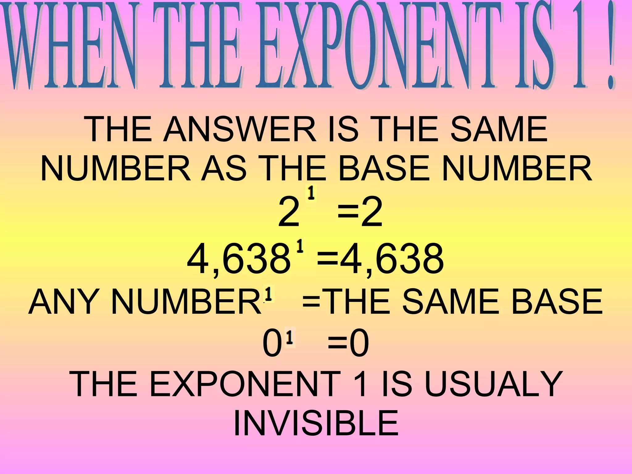 THE ANSWER IS THE SAME NUMBER AS THE BASE NUMBER   2  =2 4,638  =4,638 ANY NUMBER  =THE SAME BASE 0  =0 THE EXPONENT 1 IS USUALY INVISIBLE WHEN THE EXPONENT IS 1 ! 